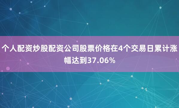 个人配资炒股配资公司股票价格在4个交易日累计涨幅达到37.06%