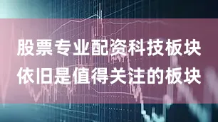 股票专业配资科技板块依旧是值得关注的板块