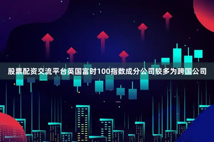 股票配资交流平台英国富时100指数成分公司较多为跨国公司