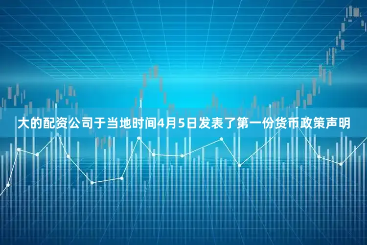 大的配资公司于当地时间4月5日发表了第一份货币政策声明