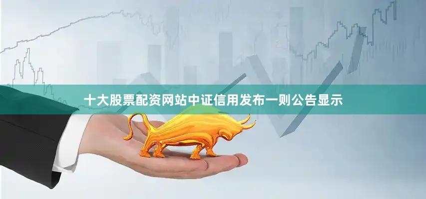 十大股票配资网站中证信用发布一则公告显示