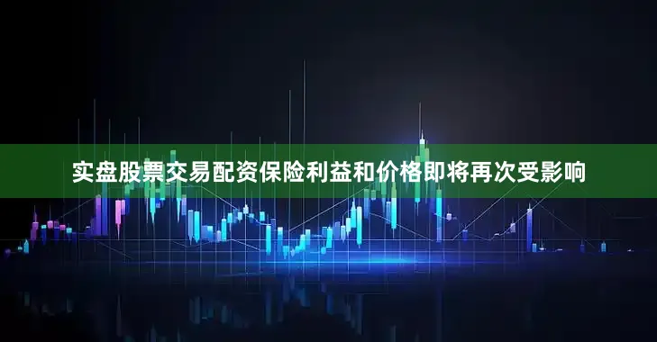 实盘股票交易配资保险利益和价格即将再次受影响