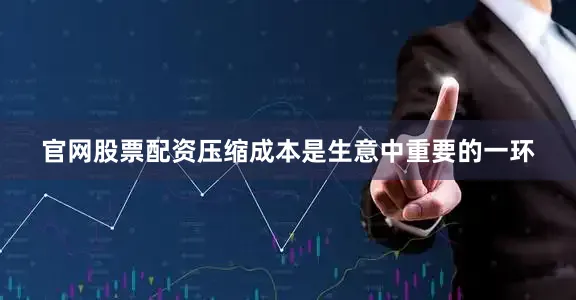 官网股票配资压缩成本是生意中重要的一环