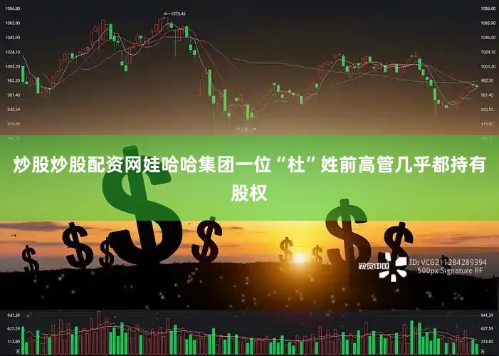 炒股炒股配资网娃哈哈集团一位“杜”姓前高管几乎都持有股权
