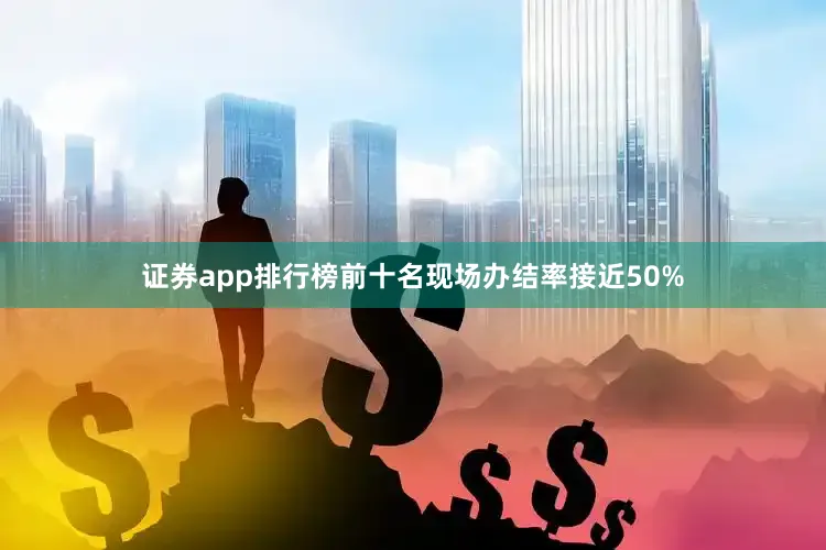 证券app排行榜前十名现场办结率接近50%