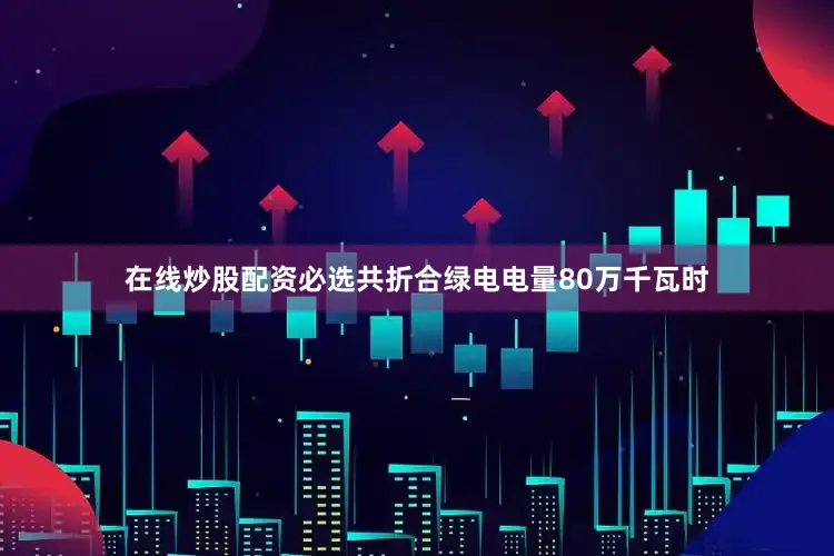 在线炒股配资必选共折合绿电电量80万千瓦时