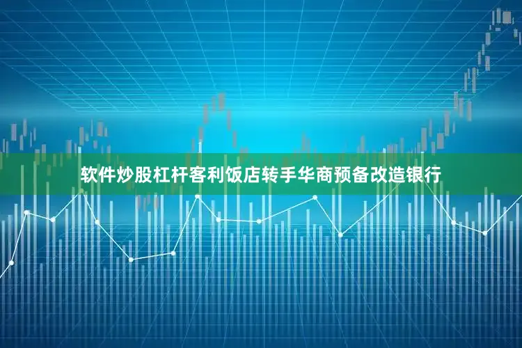 软件炒股杠杆客利饭店转手华商预备改造银行