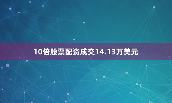 10倍股票配资成交14.13万美元