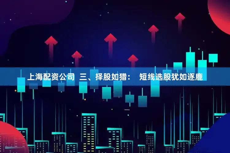 上海配资公司  三、择股如猎：  短线选股犹如逐鹿