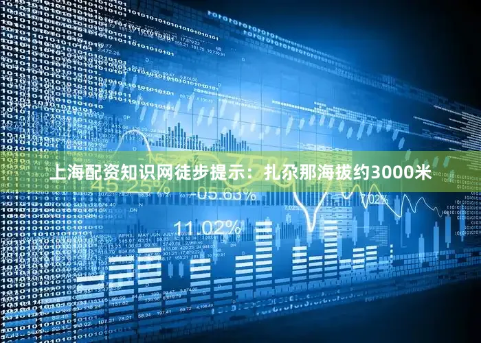 上海配资知识网徒步提示：扎尕那海拔约3000米