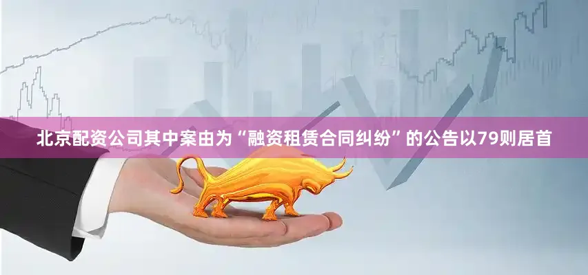北京配资公司其中案由为“融资租赁合同纠纷”的公告以79则居首