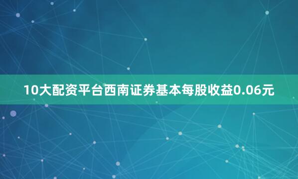 10大配资平台西南证券基本每股收益0.06元