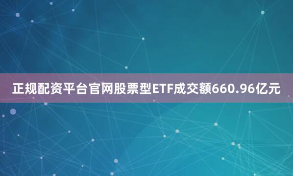 正规配资平台官网股票型ETF成交额660.96亿元