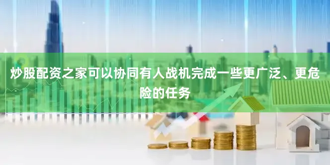 炒股配资之家可以协同有人战机完成一些更广泛、更危险的任务