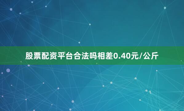 股票配资平台合法吗相差0.40元/公斤