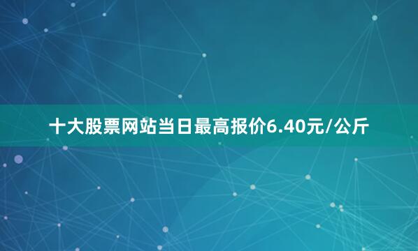 十大股票网站当日最高报价6.40元/公斤