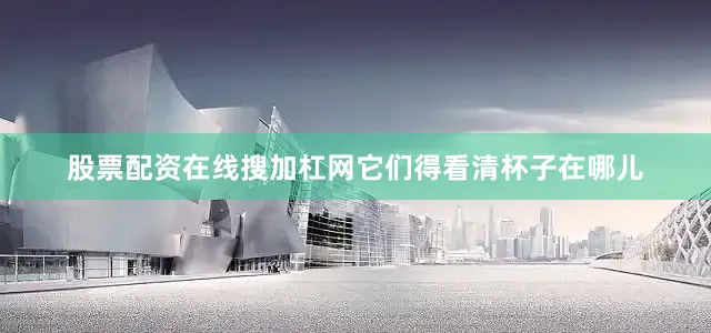 股票配资在线搜加杠网它们得看清杯子在哪儿