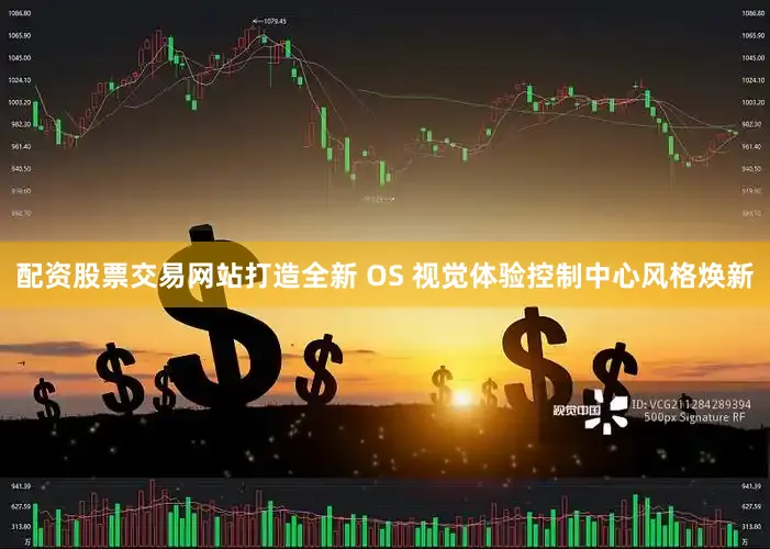 配资股票交易网站打造全新 OS 视觉体验控制中心风格焕新