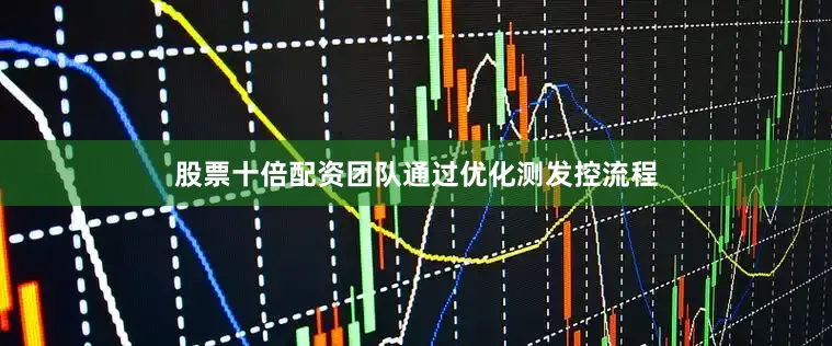股票十倍配资团队通过优化测发控流程