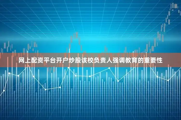 网上配资平台开户炒股该校负责人强调教育的重要性