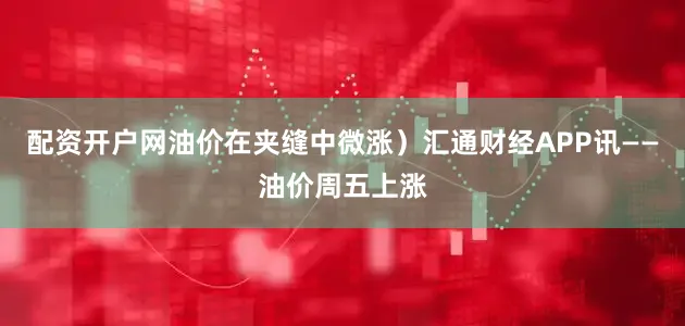配资开户网油价在夹缝中微涨）汇通财经APP讯——油价周五上涨