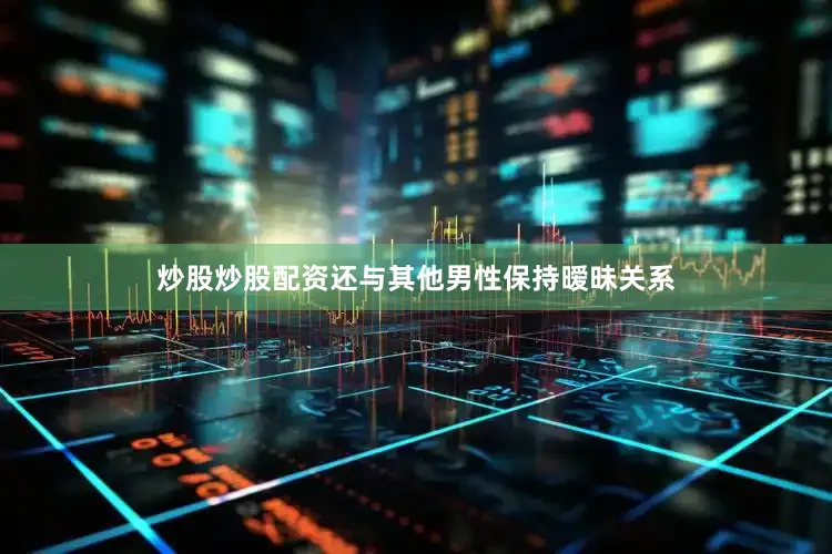 炒股炒股配资还与其他男性保持暧昧关系