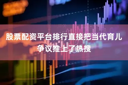 股票配资平台排行直接把当代育儿争议推上了热搜